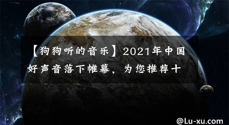 【狗狗听的音乐】2021年中国好声音落下帷幕，为您推荐十首令人印象深刻的歌曲