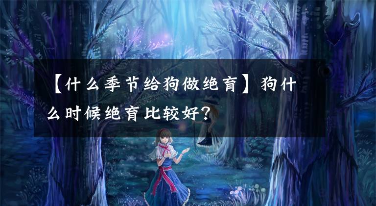 【什么季节给狗做绝育】狗什么时候绝育比较好？