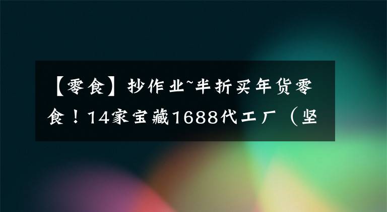 【零食】抄作业~半折买年货零食！14家宝藏1688代工厂（坚果|糖巧|肉类）