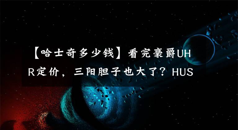 【哈士奇多少钱】看完豪爵UHR定价，三阳胆子也大了？HUSKY ADV售价公布，23800元