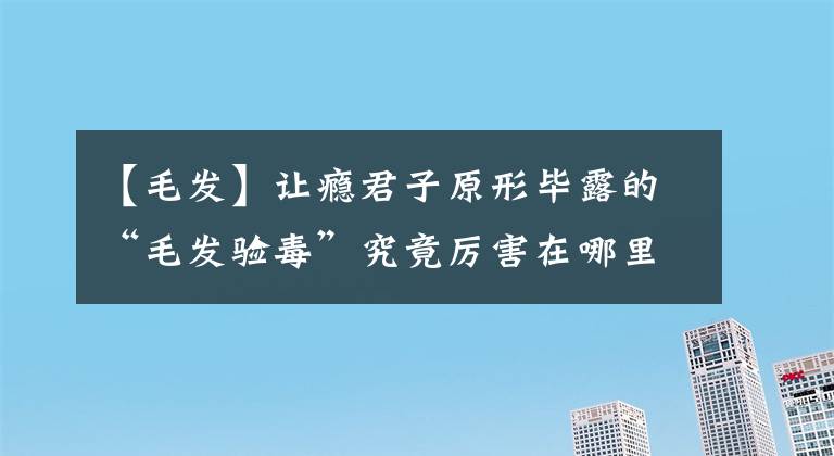 【毛发】让瘾君子原形毕露的“毛发验毒”究竟厉害在哪里？