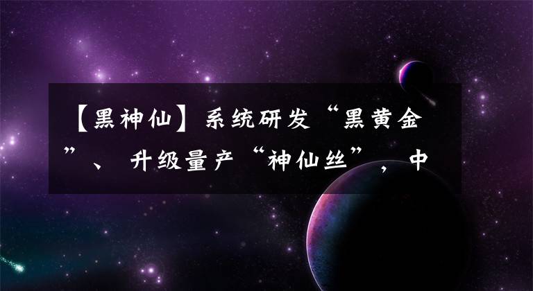 【黑神仙】系统研发“黑黄金”、 升级量产“神仙丝”，中国石化成立碳纤维公司