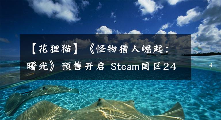 【花狸猫】《怪物猎人崛起：曙光》预售开启 Steam国区243元