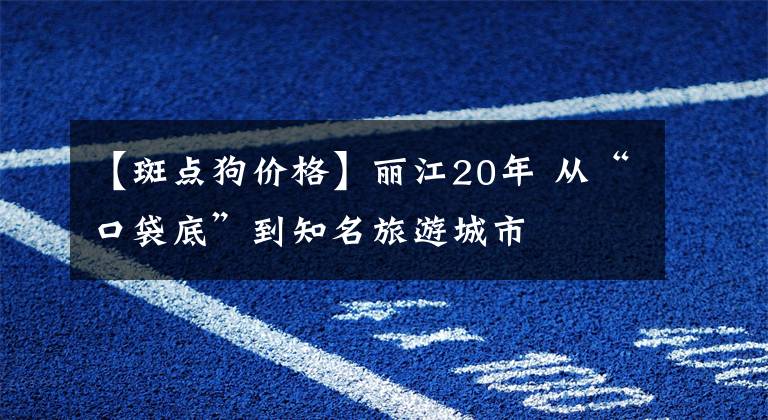 【斑点狗价格】丽江20年 从“口袋底”到知名旅游城市