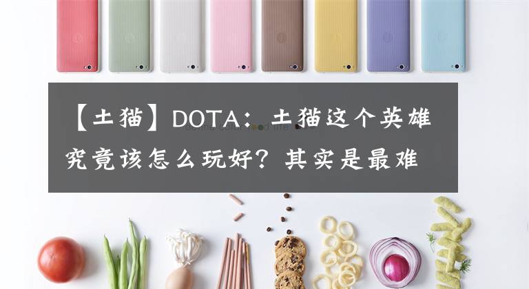 【土猫】DOTA：土猫这个英雄究竟该怎么玩好？其实是最难英雄中最简单的