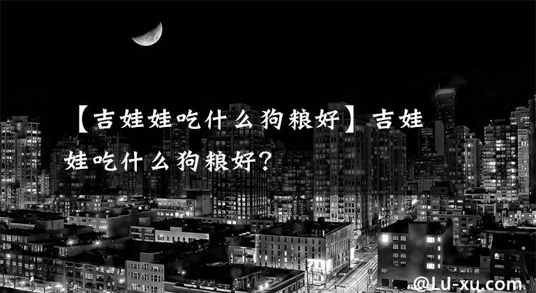 【吉娃娃吃什么狗粮好】吉娃娃吃什么狗粮好？