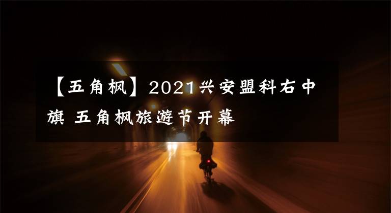 【五角枫】2021兴安盟科右中旗 五角枫旅游节开幕