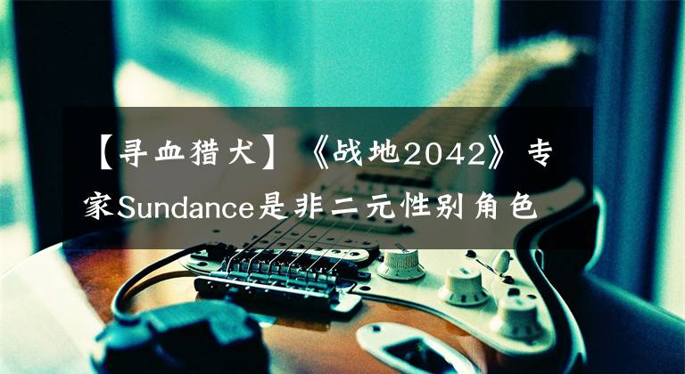 【寻血猎犬】《战地2042》专家Sundance是非二元性别角色 系列首位