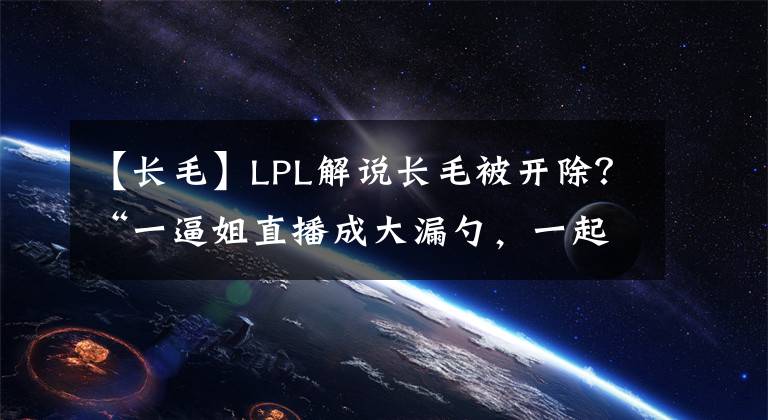 【长毛】LPL解说长毛被开除？“一逼姐直播成大漏勺，一起送别了毛哥”