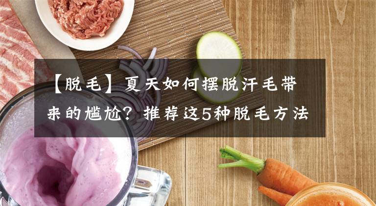 【脱毛】夏天如何摆脱汗毛带来的尴尬？推荐这5种脱毛方法，很管用