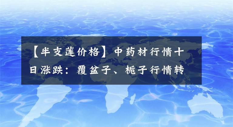 【半支莲价格】中药材行情十日涨跌：覆盆子、栀子行情转涨