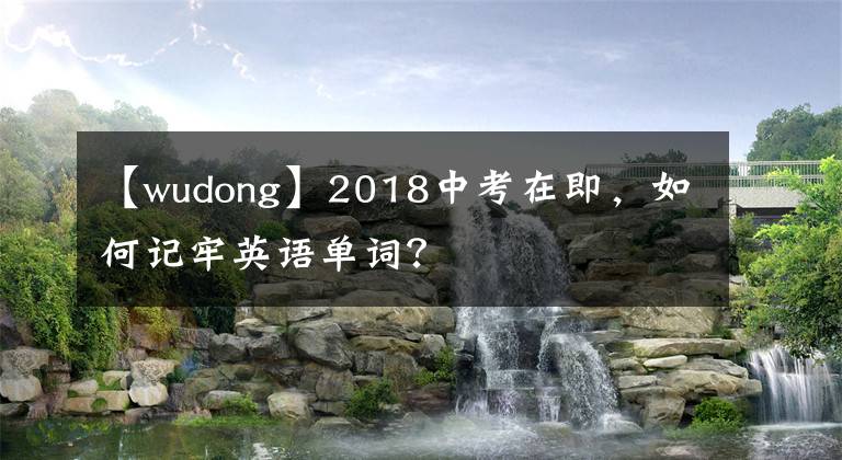 【wudong】2018中考在即，如何记牢英语单词？