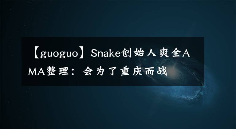 【guoguo】Snake创始人爽全AMA整理：会为了重庆而战