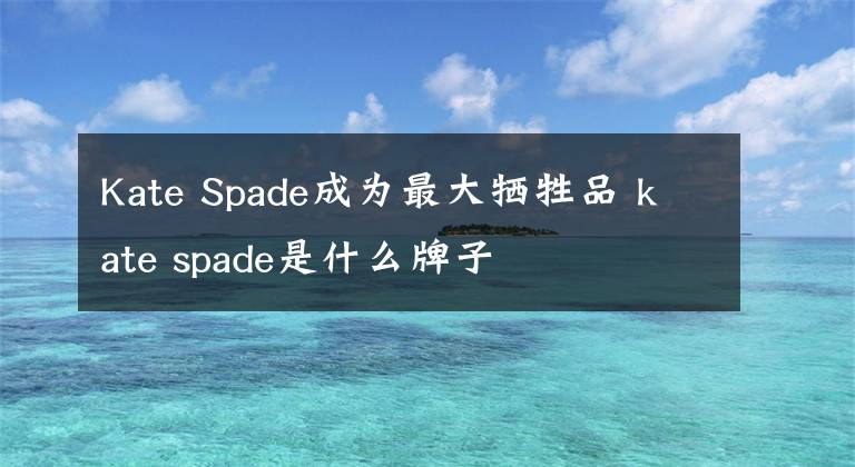 Kate Spade成为最大牺牲品 kate spade是什么牌子