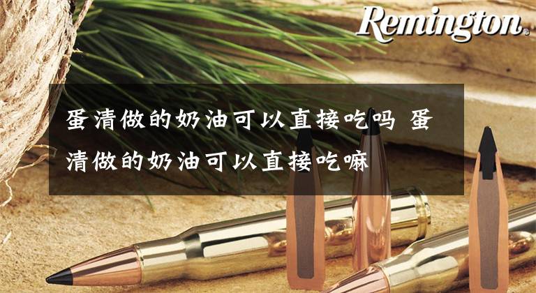 蛋清做的奶油可以直接吃吗 蛋清做的奶油可以直接吃嘛文章配图