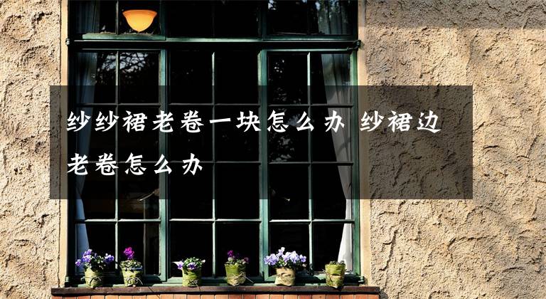 纱纱裙老卷一块怎么办 纱裙边老卷怎么办文章配图