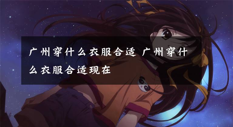 广州穿什么衣服合适 广州穿什么衣服合适现在文章配图