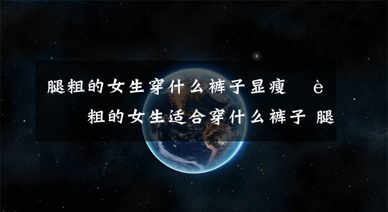 腿粗的女生穿什么裤子显瘦 腿粗的女生适合穿什么裤子 腿粗显瘦裤子男女文章配图