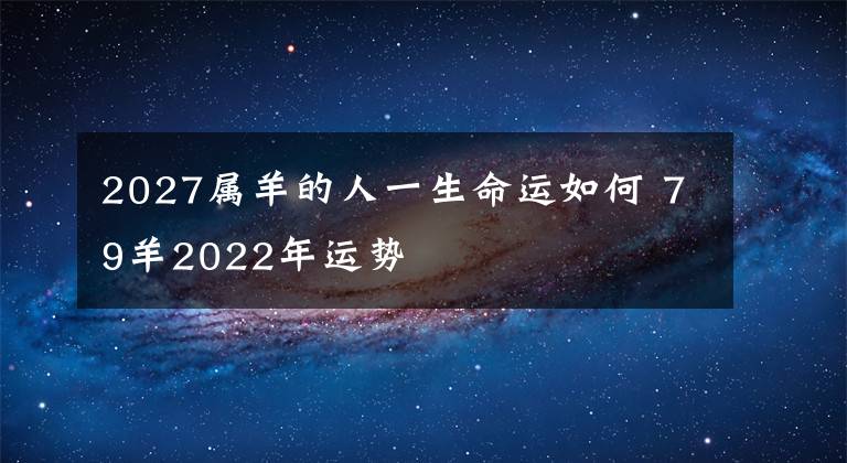 2027属羊的人一生命运如何 79羊2022年运势