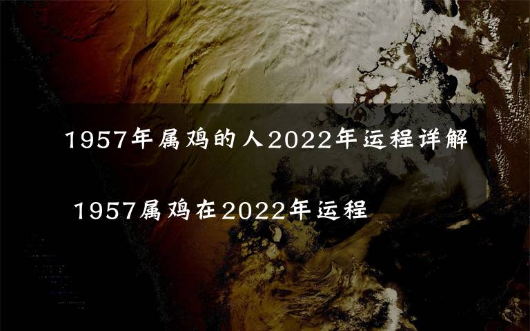 1957年属鸡的人2022年运程详解 1957属鸡在2022年运程