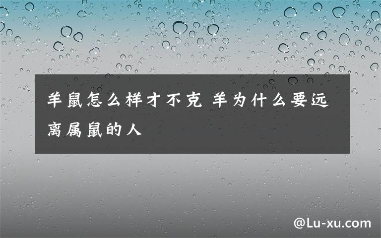 羊鼠怎么样才不克 羊为什么要远离属鼠的人