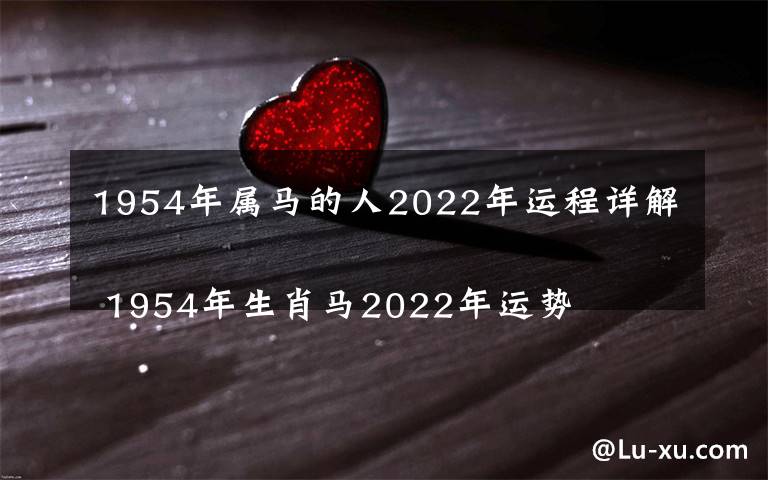 1954年属马的人2022年运程详解 1954年生肖马2022年运势