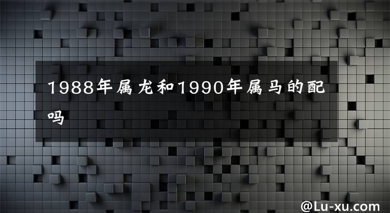 1988年属龙和1990年属马的配吗