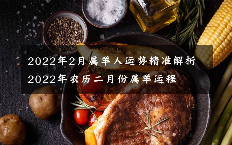 2022年2月属羊人运势精准解析 2022年农历二月份属羊运程