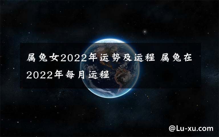 属兔女2022年运势及运程 属兔在2022年每月运程