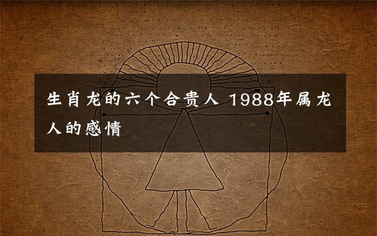 生肖龙的六个合贵人 1988年属龙人的感情