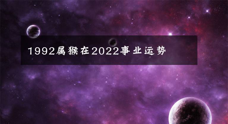 1992属猴在2022事业运势