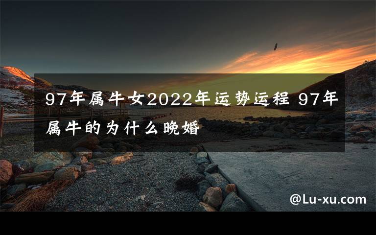 97年属牛女2022年运势运程 97年属牛的为什么晚婚