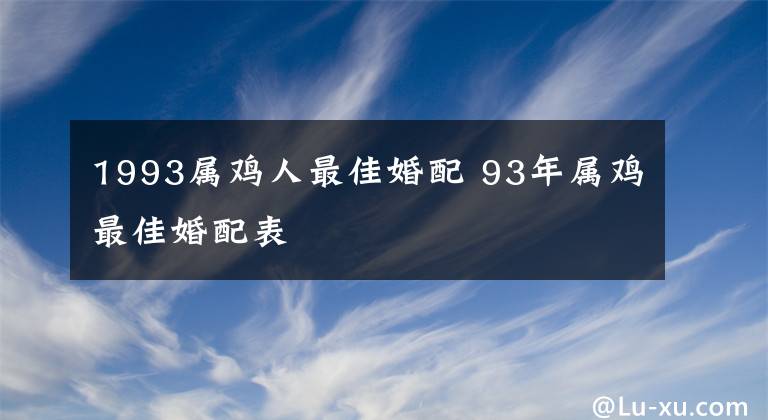 1993属鸡人最佳婚配 93年属鸡最佳婚配表