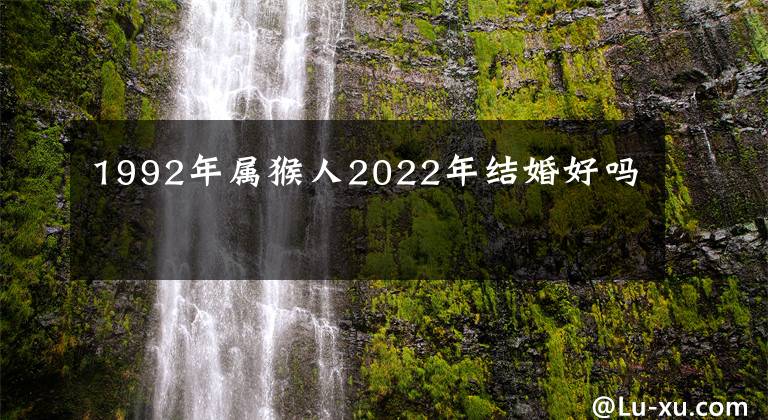 1992年属猴人2022年结婚好吗