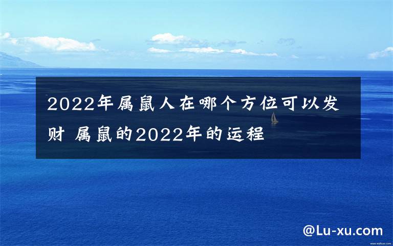 2022年属鼠人在哪个方位可以发财 属鼠的2022年的运程