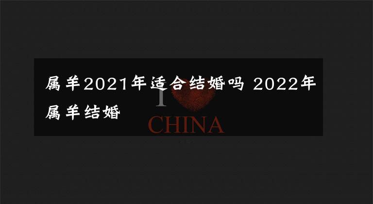 属羊2021年适合结婚吗 2022年属羊结婚