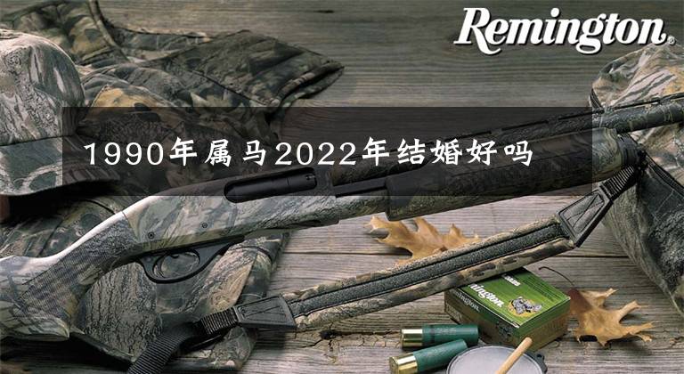 1990年属马2022年结婚好吗