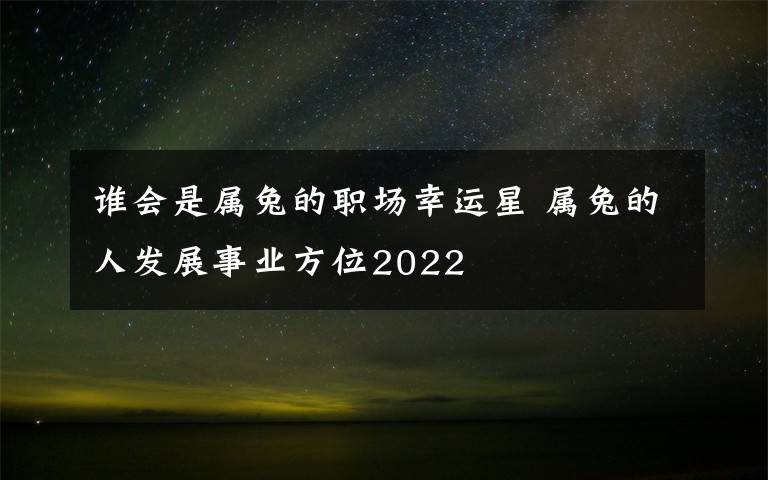 谁会是属兔的职场幸运星 属兔的人发展事业方位2022