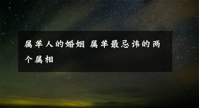 属羊人的婚姻 属羊最忌讳的两个属相