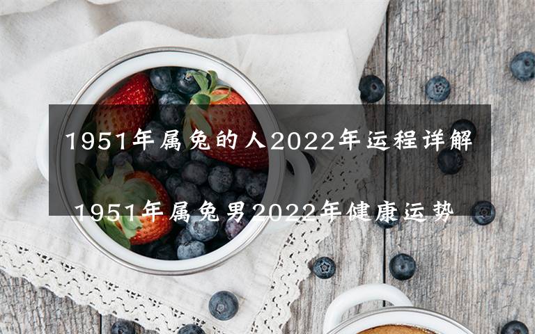 1951年属兔的人2022年运程详解 1951年属兔男2022年健康运势