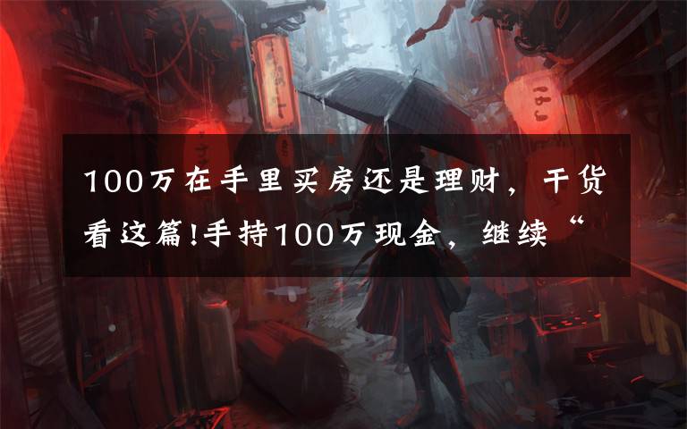 100万在手里买房还是理财，干货看这篇!手持100万现金，继续“买房”还是“存银行”？未来三年，存银行