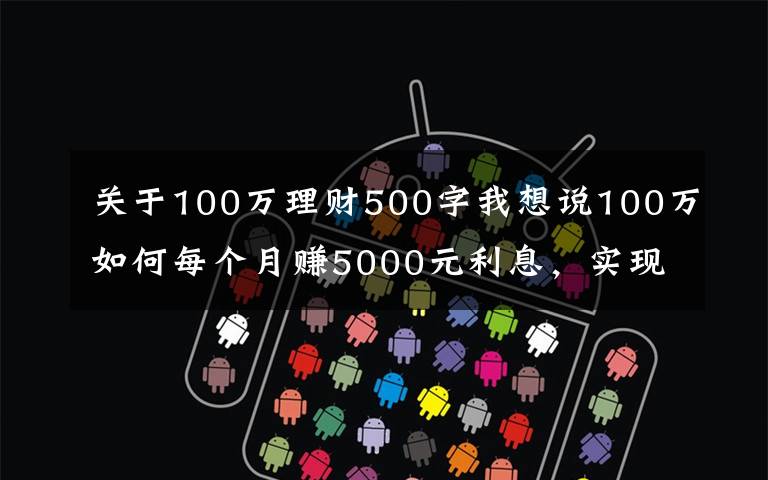 关于100万理财500字我想说100万如何每个月赚5000元利息，实现不上班也有钱花？