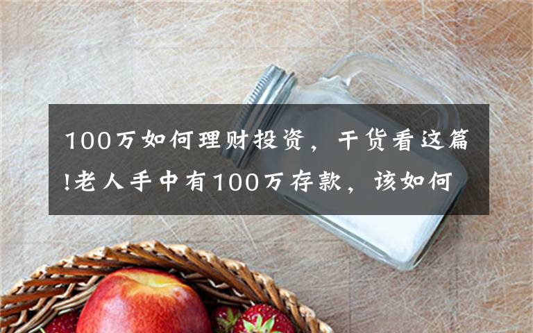 100万如何理财投资，干货看这篇!老人手中有100万存款，该如何理财，才能让存款收益最大化？