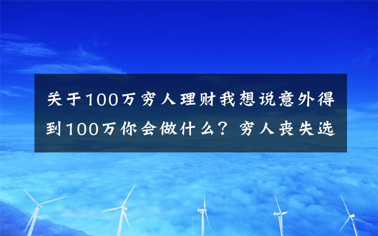 关于100万穷人理财我想说意外得到100万你会做什么？穷人丧失选择权的三个错误心态