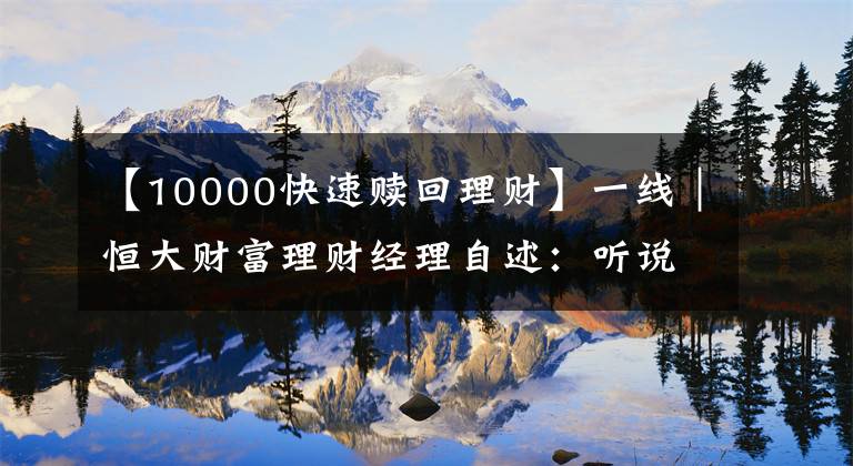 【10000快速赎回理财】一线｜恒大财富理财经理自述：听说高管提前赎回的那一刻，心态崩了