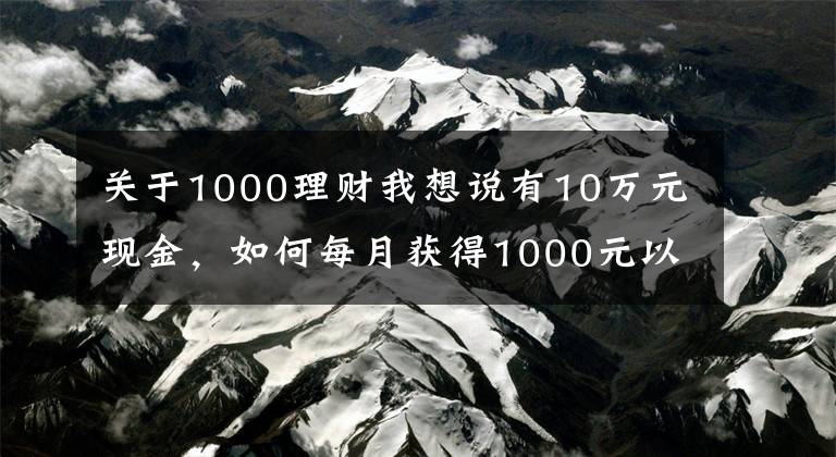 关于1000理财我想说有10万元现金，如何每月获得1000元以上的理财收入？