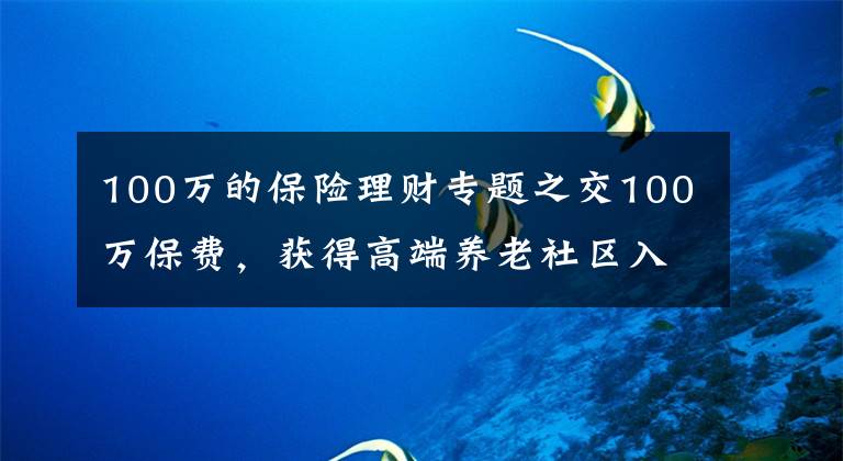 100万的保险理财专题之交100万保费，获得高端养老社区入住资格，你愿意吗？