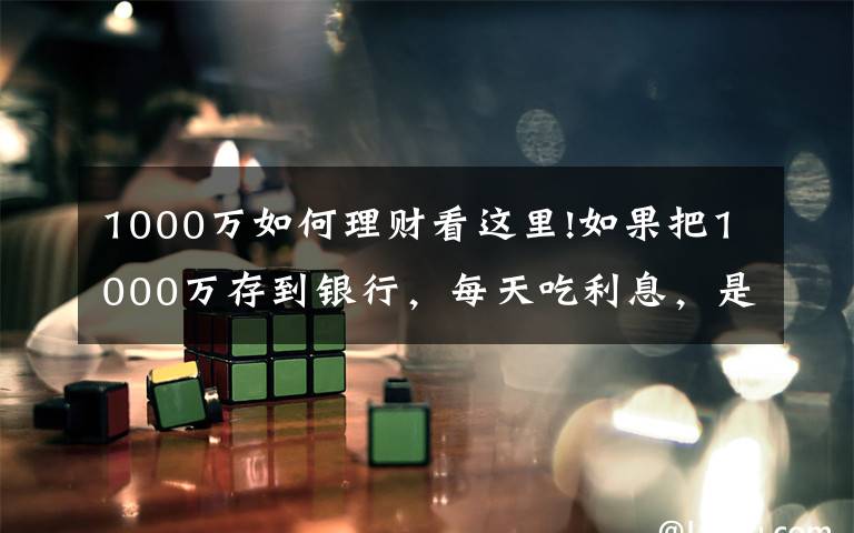 1000万如何理财看这里!如果把1000万存到银行，每天吃利息，是否不用工作也可以？