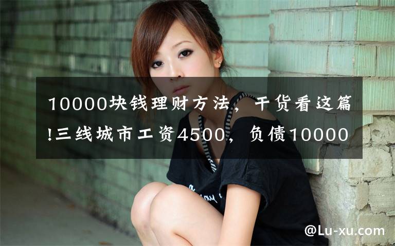 10000块钱理财方法，干货看这篇!三线城市工资4500，负债10000块，该如何规划理财？