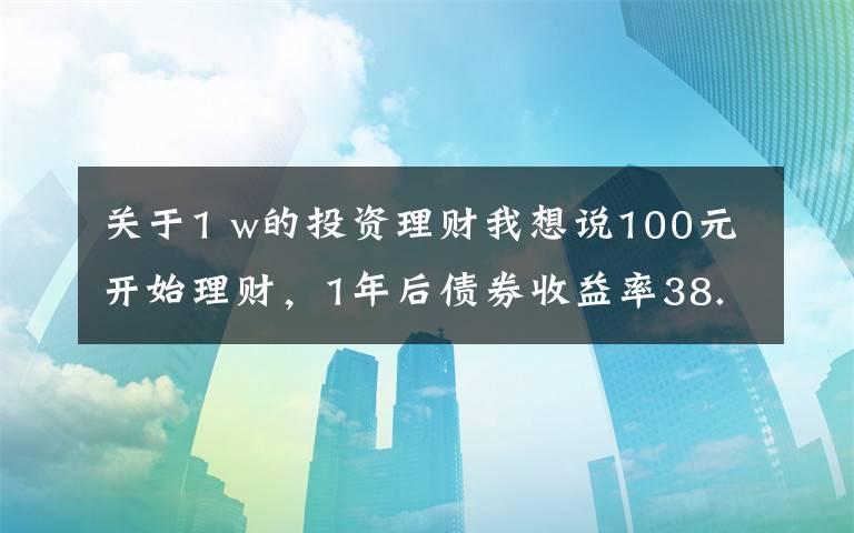 关于1 w的投资理财我想说100元开始理财，1年后债券收益率38.5%，3点建议送给你